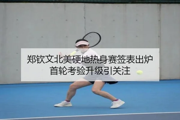 郑钦文北美硬地热身赛签表出炉 首轮考验升级引关注